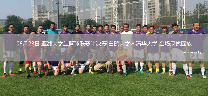 08月23日 亞洲大學(xué)生籃球聯(lián)賽半決賽 白鷗大學(xué)vs清華大學(xué) 全場(chǎng)錄像回放