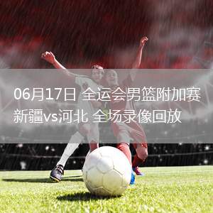 06月17日 全運會男籃附加賽 新疆vs河北 全場錄像回放