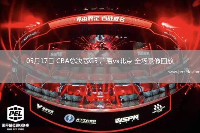 05月17日 CBA總決賽G5 廣廈vs北京 全場錄像回放
