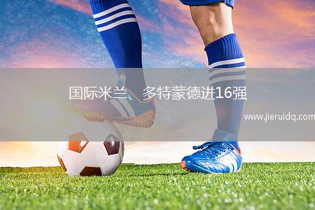 國際米蘭、多特蒙德進(jìn)16強(qiáng)