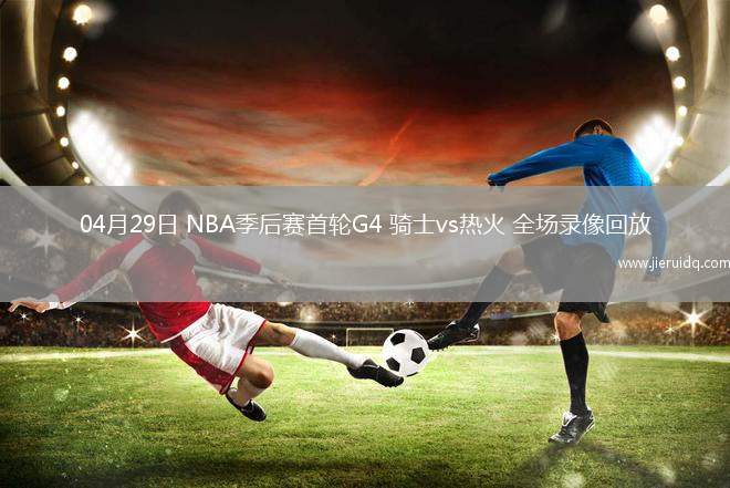 04月29日 NBA季后賽首輪G4 騎士vs熱火 全場(chǎng)錄像回放 04月29日 NBA季后賽首輪G4 騎士vs熱火 全場(chǎng)錄像回放