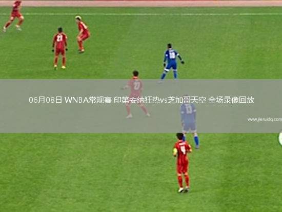 06月08日 WNBA常規(guī)賽 印第安納狂熱vs芝加哥天空 全場(chǎng)錄像回放