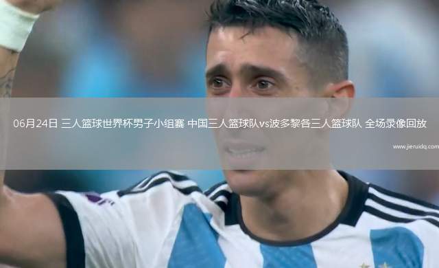 06月24日 三人籃球世界杯男子小組賽 中國(guó)三人籃球隊(duì)vs波多黎各三人籃球隊(duì) 全場(chǎng)錄像回放