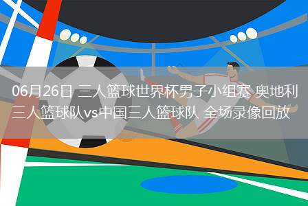 06月26日 三人籃球世界杯男子小組賽 奧地利三人籃球隊(duì)vs中國三人籃球隊(duì) 全場錄像回放