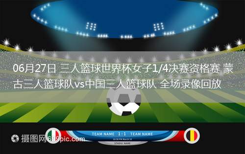 06月27日 三人籃球世界杯女子1/4決賽資格賽 蒙古三人籃球隊(duì)vs中國(guó)三人籃球隊(duì) 全場(chǎng)錄像回放