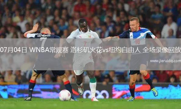 07月04日 WNBA常規(guī)賽 洛杉磯火花vs紐約自由人 全場錄像回放