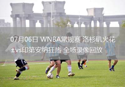 07月06日 WNBA常規(guī)賽 洛杉磯火花vs印第安納狂熱 全場(chǎng)錄像回放