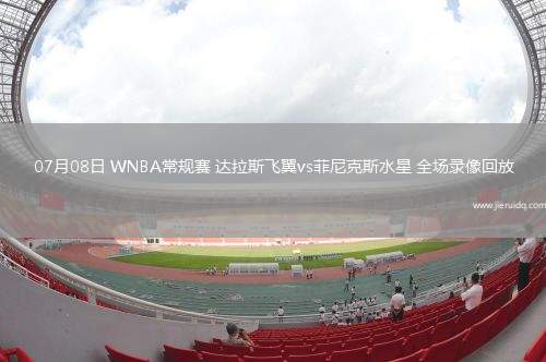 07月08日 WNBA常規(guī)賽 達拉斯飛翼vs菲尼克斯水星 全場錄像回放