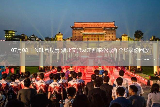 07月08日 NBL常規(guī)賽 湖北文旅vs江西鯨裕清酒 全場錄像回放