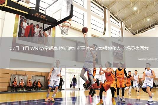 07月11日 WNBA常規(guī)賽 拉斯維加斯王牌vs華盛頓神秘人 全場錄像回放