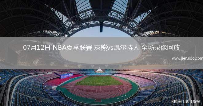 07月12日 NBA夏季聯(lián)賽 灰熊vs凱爾特人 全場(chǎng)錄像回放