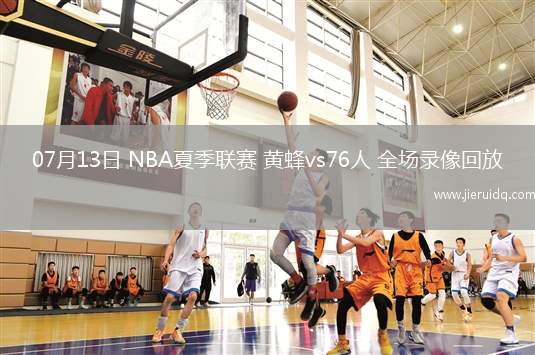 07月13日 NBA夏季聯(lián)賽 黃蜂vs76人 全場(chǎng)錄像回放