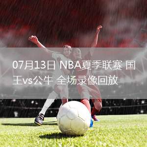 07月13日 NBA夏季聯(lián)賽 國(guó)王vs公牛 全場(chǎng)錄像回放