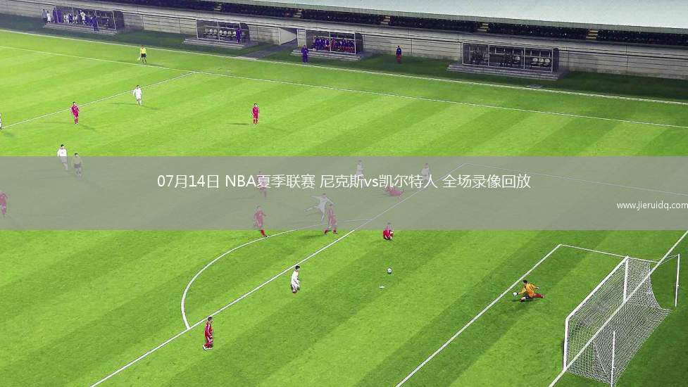 07月14日 NBA夏季聯(lián)賽 尼克斯vs凱爾特人 全場錄像回放