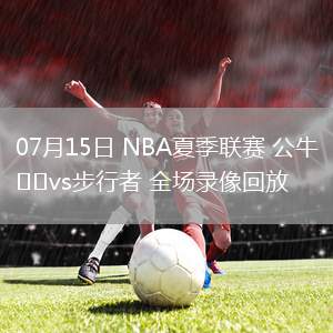 07月15日 NBA夏季聯(lián)賽 公牛vs步行者 全場(chǎng)錄像回放