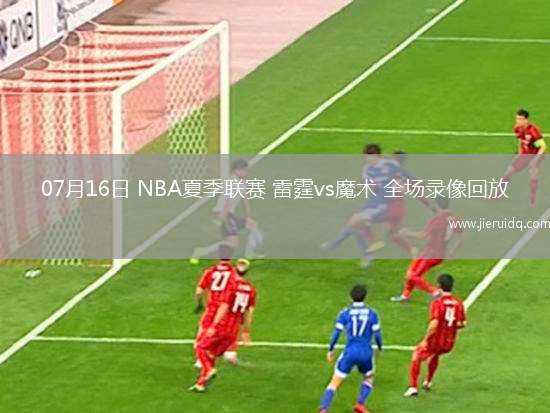 07月16日 NBA夏季聯(lián)賽 雷霆vs魔術 全場錄像回放
