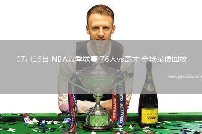 07月16日 NBA夏季聯(lián)賽 76人vs奇才 全場錄像回放