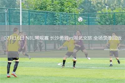 07月16日 NBL常規(guī)賽 長沙勇勝vs湖北文旅 全場錄像回放
