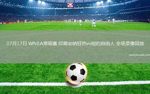 07月17日 WNBA常規(guī)賽 印第安納狂熱vs紐約自由人 全場錄像回放