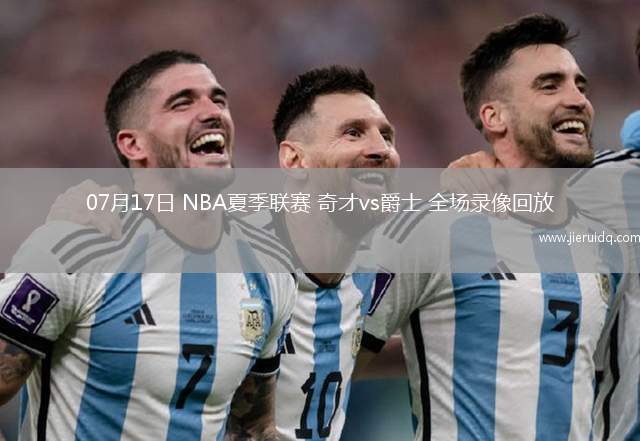 07月17日 NBA夏季聯(lián)賽 奇才vs爵士 全場錄像回放