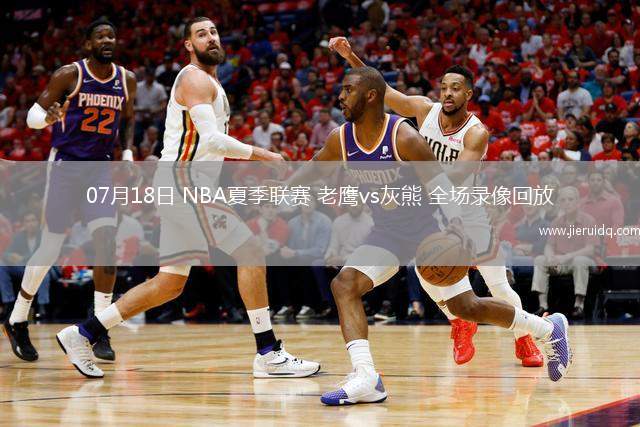 07月18日 NBA夏季聯(lián)賽 老鷹vs灰熊 全場(chǎng)錄像回放