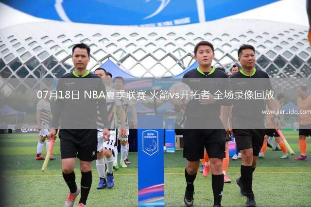 07月18日 NBA夏季聯(lián)賽 火箭vs開(kāi)拓者 全場(chǎng)錄像回放