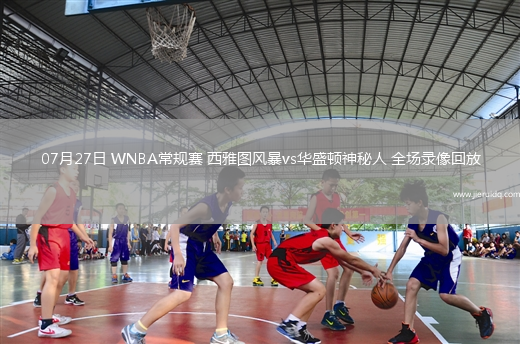 07月27日 WNBA常規(guī)賽 西雅圖風暴vs華盛頓神秘人 全場錄像回放