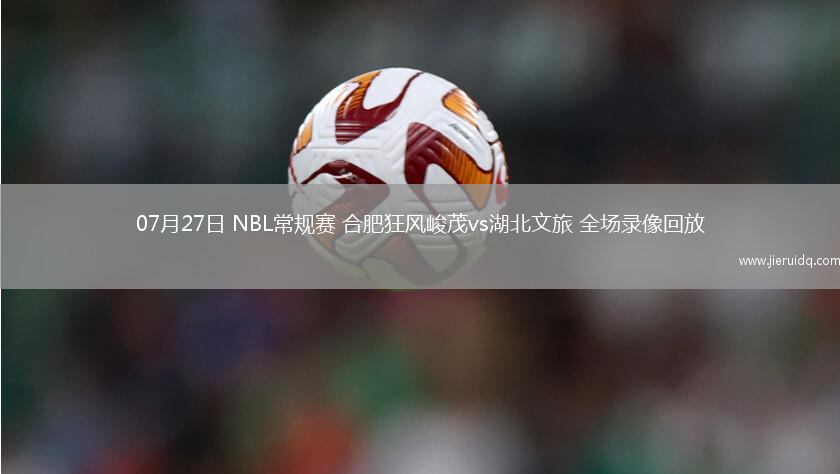 07月27日 NBL常規(guī)賽 合肥狂風峻茂vs湖北文旅 全場錄像回放