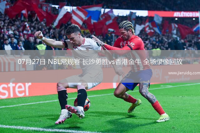 07月27日 NBL常規(guī)賽 長沙勇勝vs香港金牛 全場錄像回放