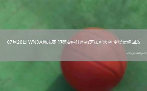 07月28日 WNBA常規(guī)賽 印第安納狂熱vs芝加哥天空 全場(chǎng)錄像回放