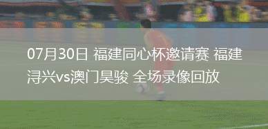 07月30日 福建同心杯邀請(qǐng)賽 福建潯興vs澳門昊駿 全場(chǎng)錄像回放