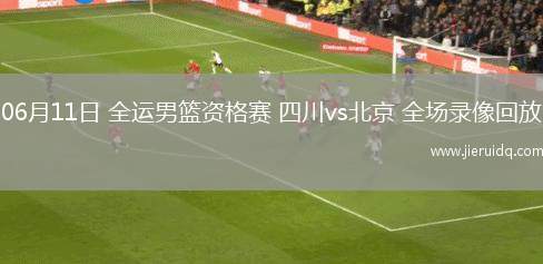 06月11日 全運(yùn)男籃資格賽 四川vs北京 全場錄像回放