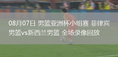 08月07日 男籃亞洲杯小組賽 菲律賓男籃vs新西蘭男籃 全場錄像回放
