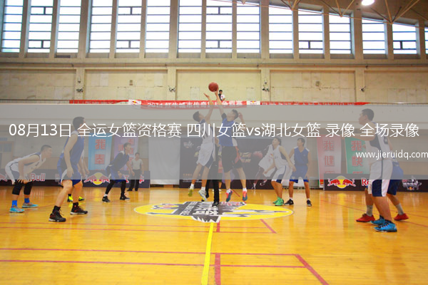 08月13日 全運女籃資格賽 四川女籃vs湖北女籃 錄像 全場錄像
