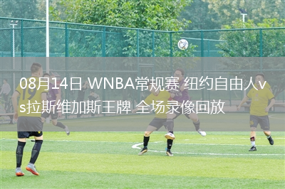 08月14日 WNBA常規(guī)賽 紐約自由人vs拉斯維加斯王牌 全場錄像回放