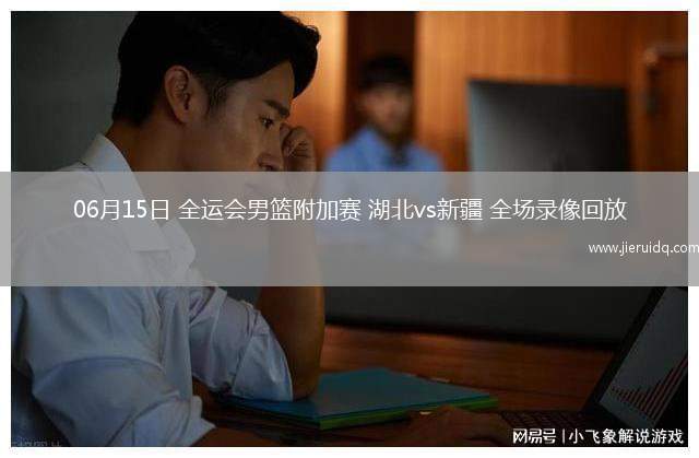 06月15日 全運會男籃附加賽 湖北vs新疆 全場錄像回放