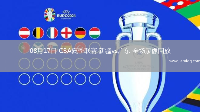08月17日 CBA夏季聯(lián)賽 新疆vs廣東 全場錄像回放