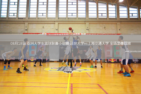 08月18日 亞洲大學生籃球聯(lián)賽小組賽 延世大學vs上海交通大學 全場錄像回放