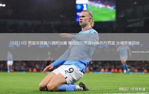 08月19日 男籃非錦賽八強附加賽 塞內(nèi)加爾男籃vs南蘇丹男籃 全場錄像回放