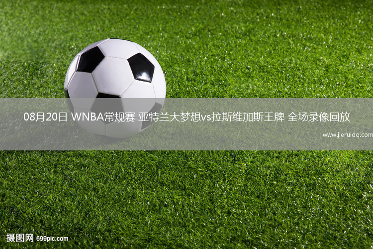 08月20日 WNBA常規(guī)賽 亞特蘭大夢(mèng)想vs拉斯維加斯王牌 全場(chǎng)錄像回放