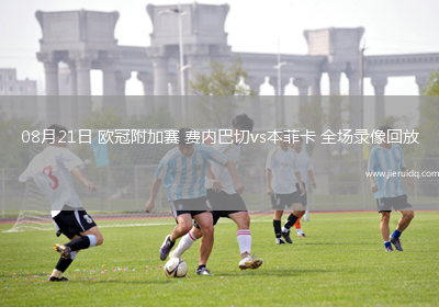 08月21日 歐冠附加賽 費內(nèi)巴切vs本菲卡 全場錄像回放