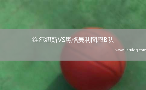 維爾紐斯VS黑格曼利圖恩B隊(duì)